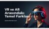 VR ve AR Arasındaki Temel Farklar