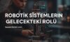 Robotik Sistemlerin Gelecekteki Rolü
