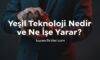 Yeşil Teknoloji Nedir ve Ne İşe Yarar?