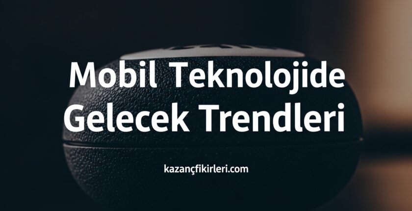 Mobil Teknolojide Gelecek Trendleri